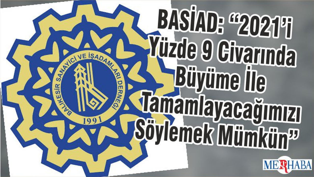 BASİAD: “2021’i Yüzde 9 Civarında Büyüme İle Tamamlayacağımızı Söylemek Mümkün”