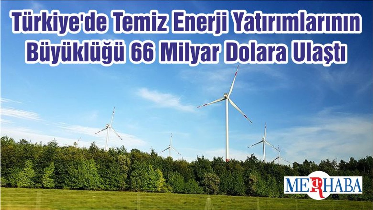 Türkiye'de Temiz Enerji Yatırımlarının Büyüklüğü 66 Milyar Dolara Ulaştı