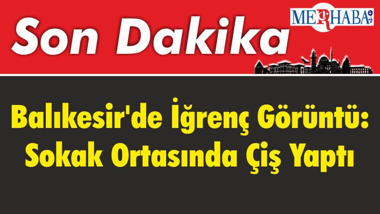 Balıkesir'de İğrenç Görüntü: Sokak Ortasında Çiş Yaptı