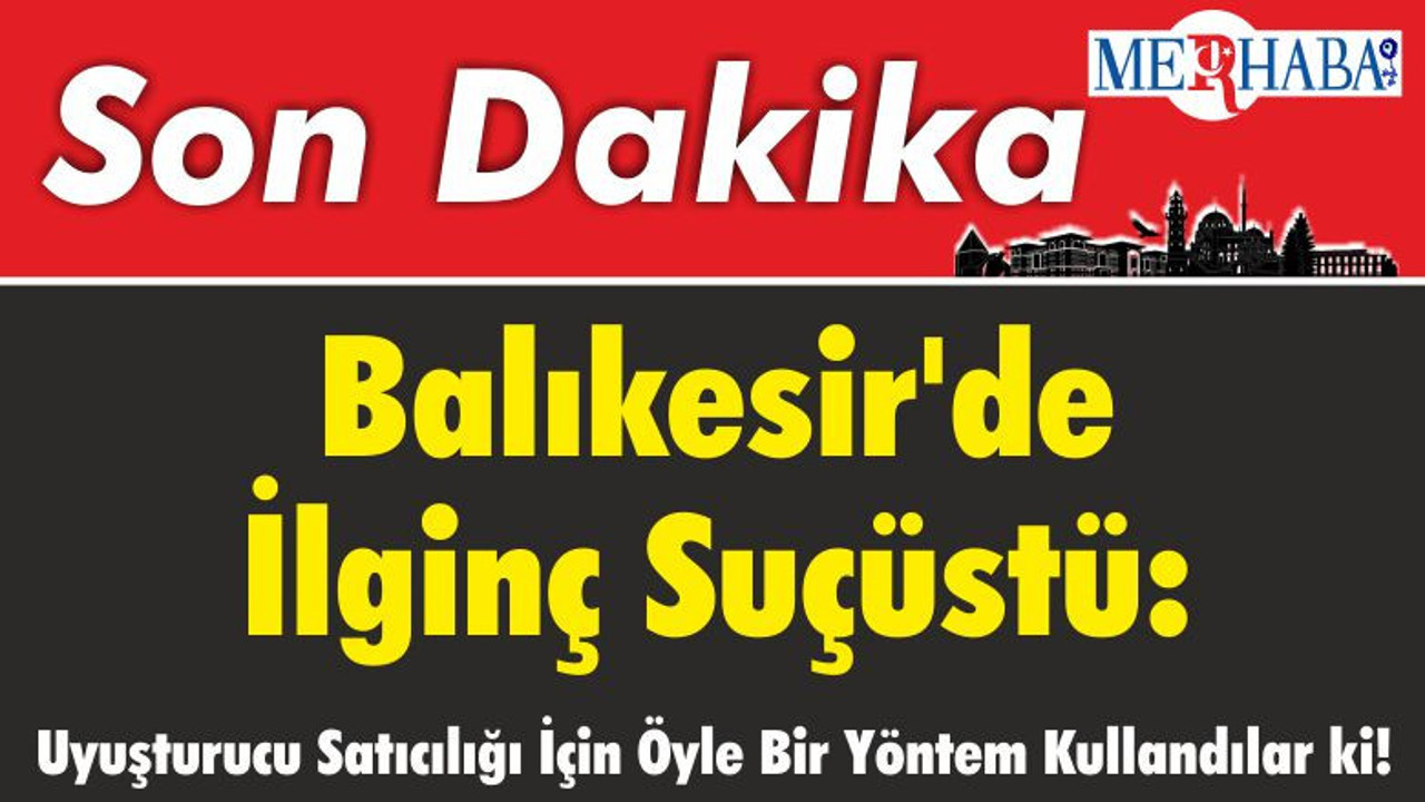 Balıkesir'de İlginç Suçüstü: Uyuşturucu Satıcılığı İçin Öyle Bir Yöntem Kullandılar ki!