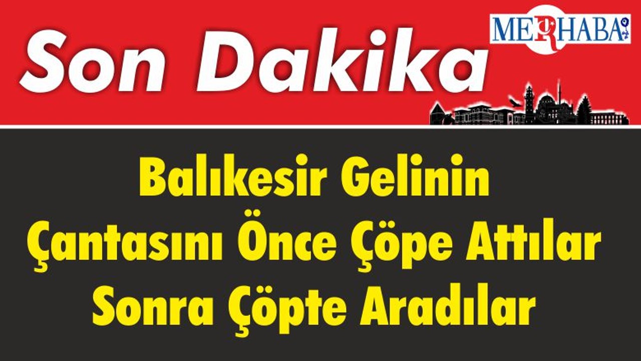 Balıkesir'in Gelinin Çantasını Önce Çöpe Attılar Sonra Çöpte Aradılar