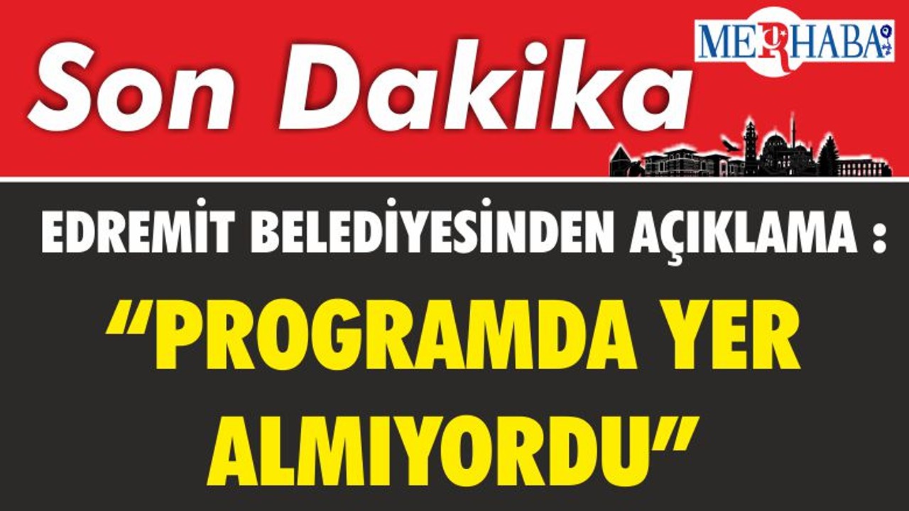 EDREMİT BELEDİYESİNDEN AÇIKLAMA :“PROGRAMDA YER ALMIYORDU”