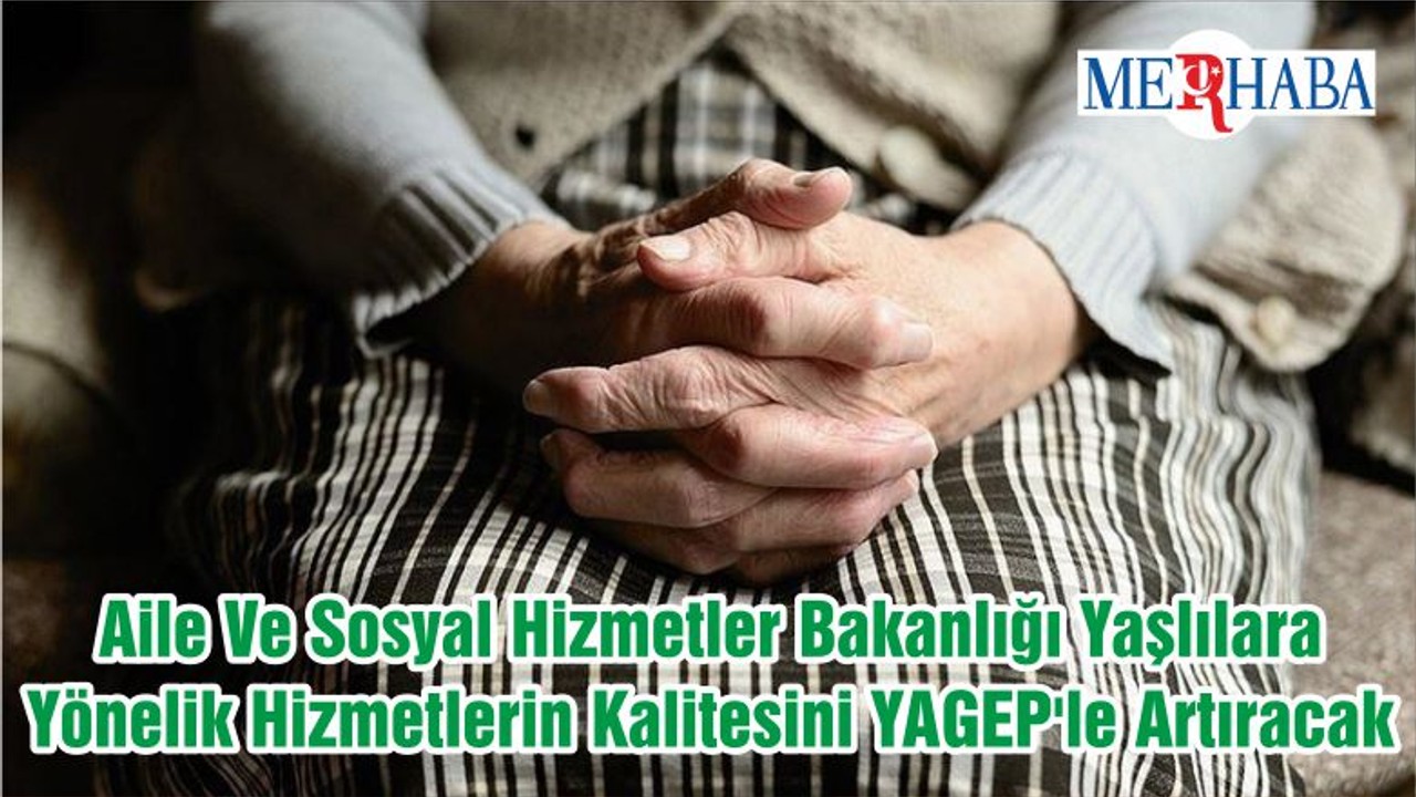 Aile Ve Sosyal Hizmetler Bakanlığı Yaşlılara Yönelik Hizmetlerin Kalitesini YAGEP'le Artıracak