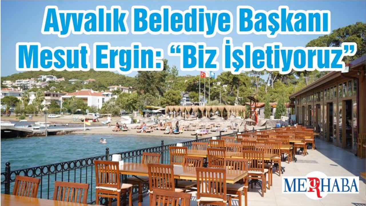 Ayvalık Belediye Başkanı Mesut Ergin: “Biz İşletiyoruz”