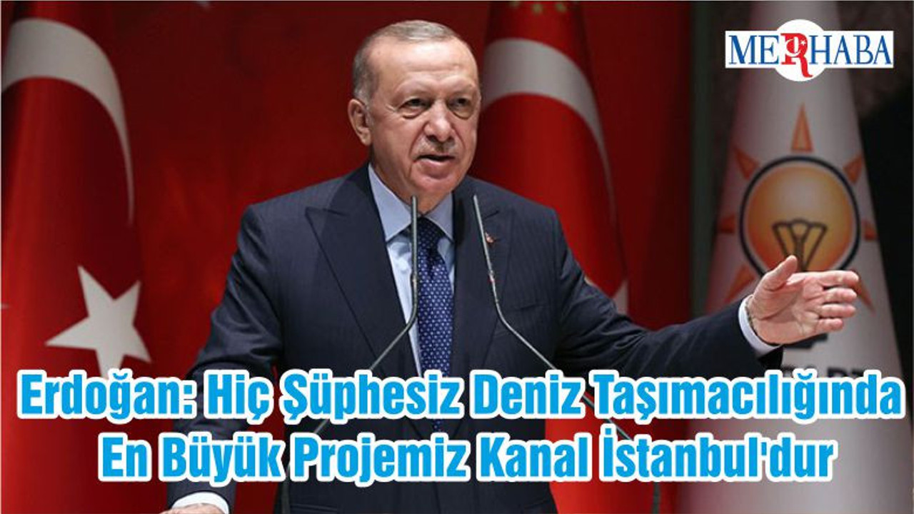 Erdoğan: Hiç Şüphesiz Deniz Taşımacılığında En Büyük Projemiz Kanal İstanbul'dur