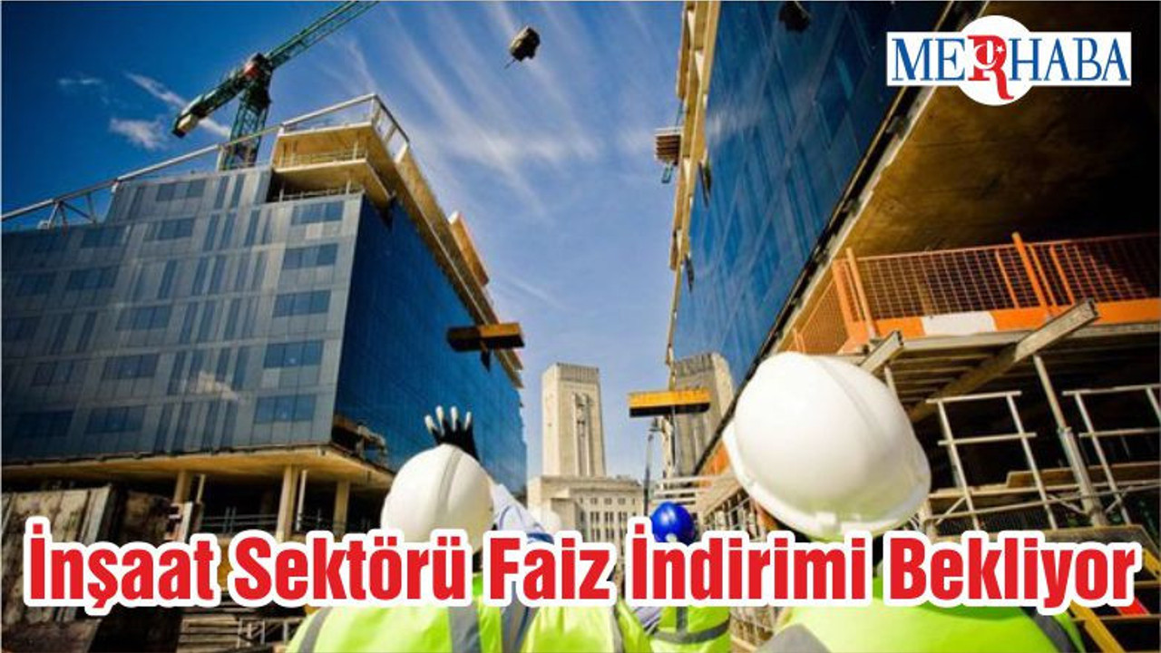 İnşaat Sektörü Faiz İndirimi Bekliyor