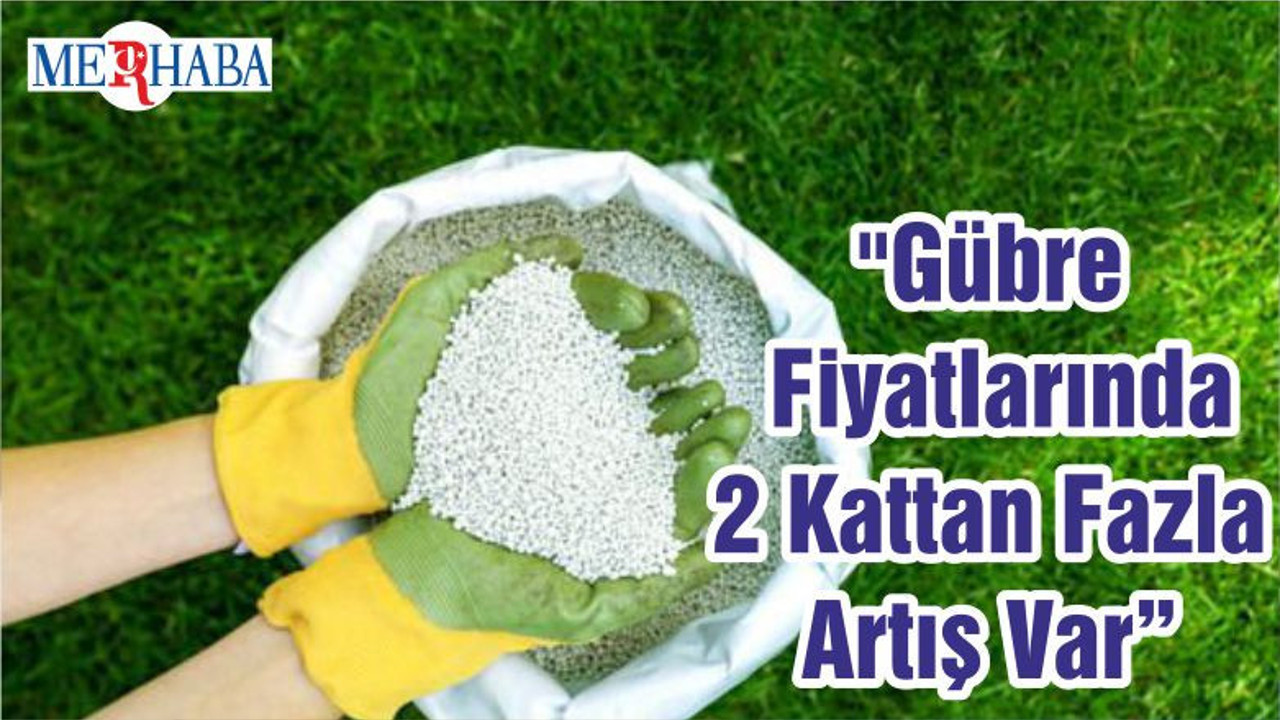"Gübre Fiyatlarında 2 Kattan Fazla Artış Var"