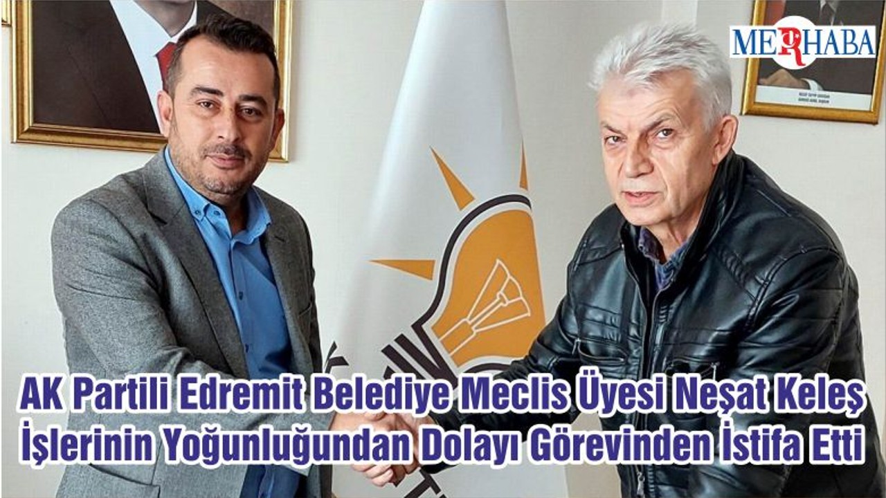 AK Partili Edremit Belediye Meclis Üyesi Neşat Keleş İşlerinin Yoğunluğundan Dolayı Görevinden İstifa Etti