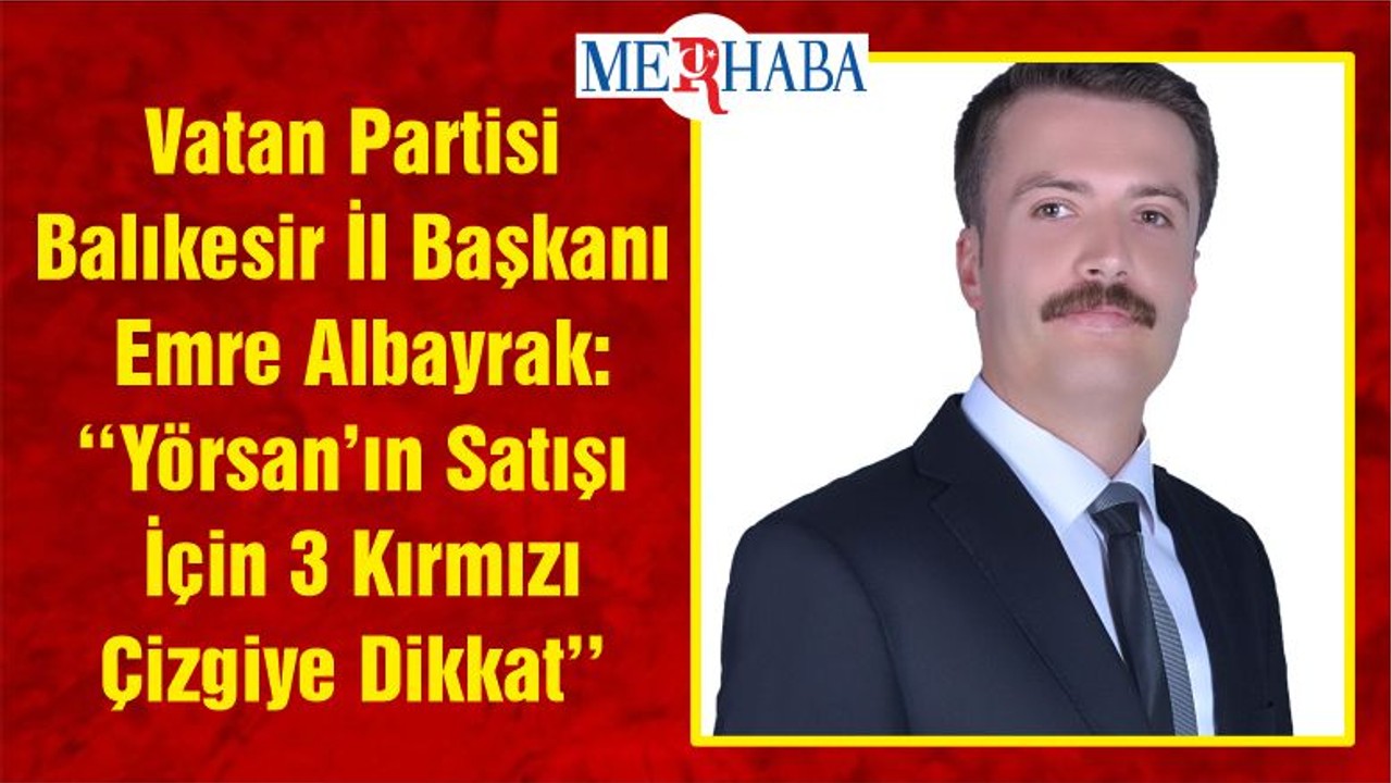 Vatan Partisi Balıkesir İl Başkanı Emre Albayrak: ‘‘Yörsan’ın Satışı İçin 3 Kırmızı Çizgiye Dikkat’’