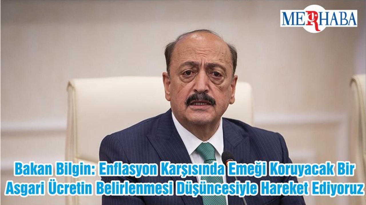 Bakan Bilgin: Enflasyon Karşısında Emeği Koruyacak Bir Asgari Ücretin Belirlenmesi Düşüncesiyle Hareket Ediyoruz