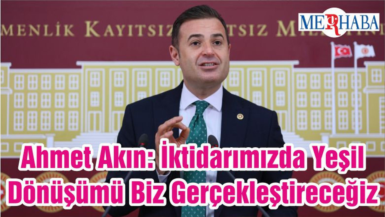 Ahmet Akın: İktidarımızda Yeşil Dönüşümü Biz Gerçekleştireceğiz