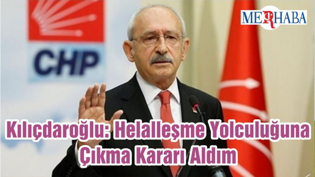 Kılıçdaroğlu: Helalleşme Yolculuğuna Çıkma Kararı Aldım