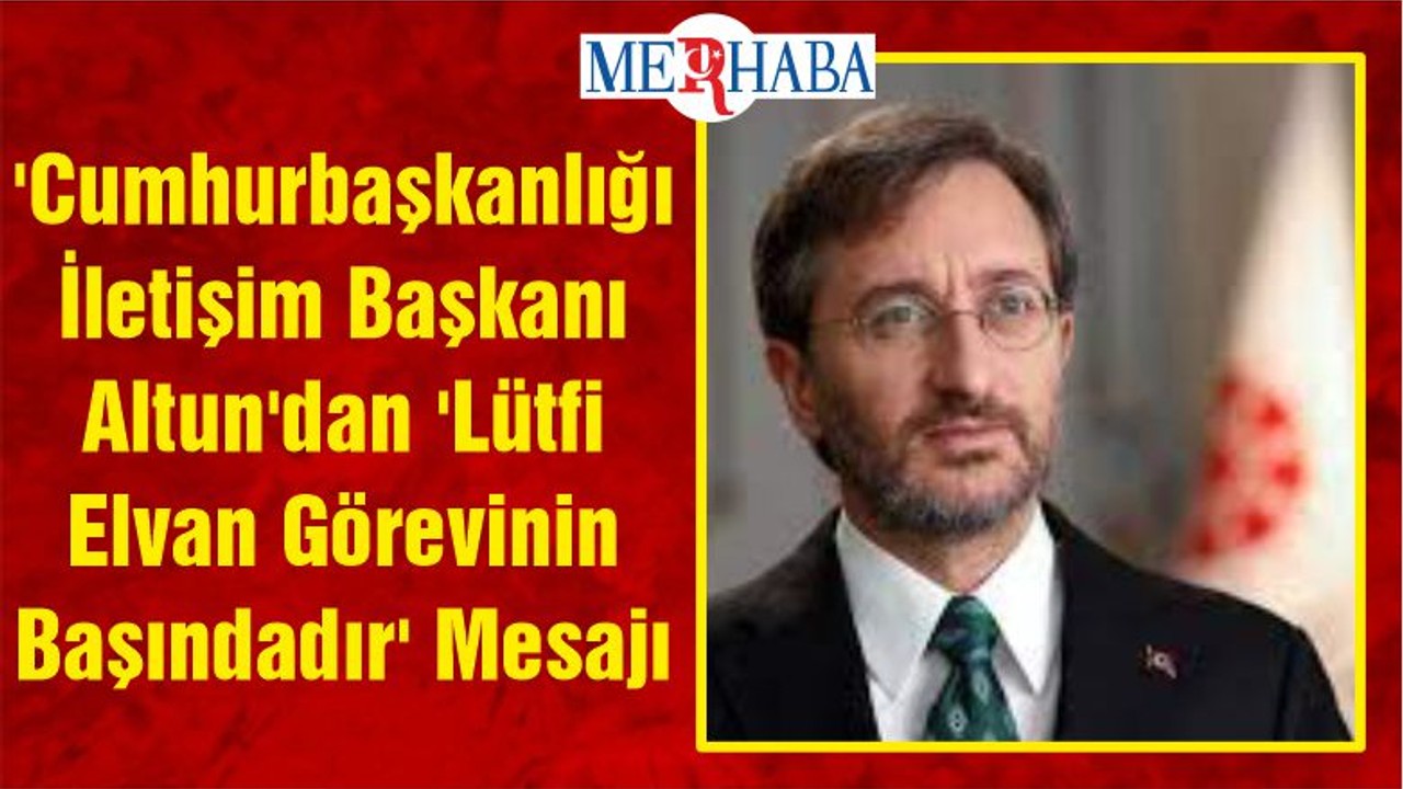 'Cumhurbaşkanlığı İletişim Başkanı Altun'dan 'Lütfi Elvan Görevinin Başındadır' Mesajı