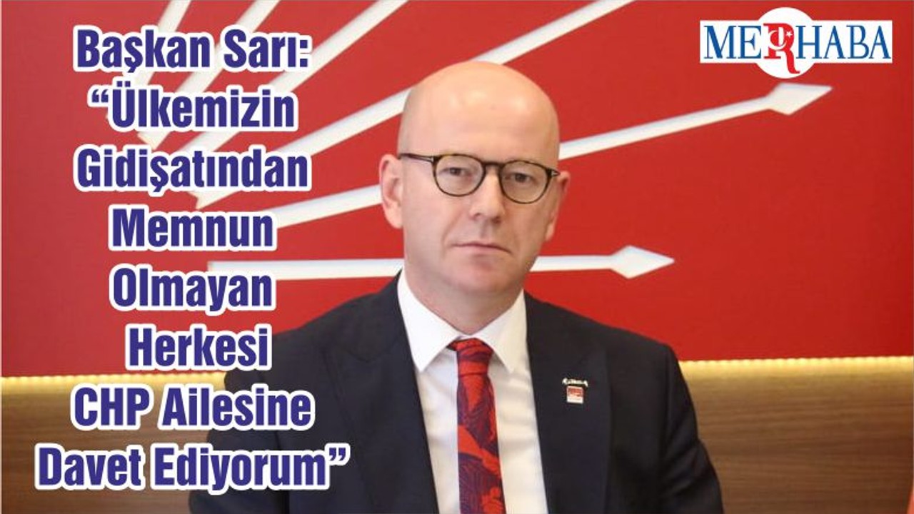 Başkan Sarı: “Ülkemizin Gidişatından Memnun Olmayan Herkesi CHP Ailesine Davet Ediyorum”