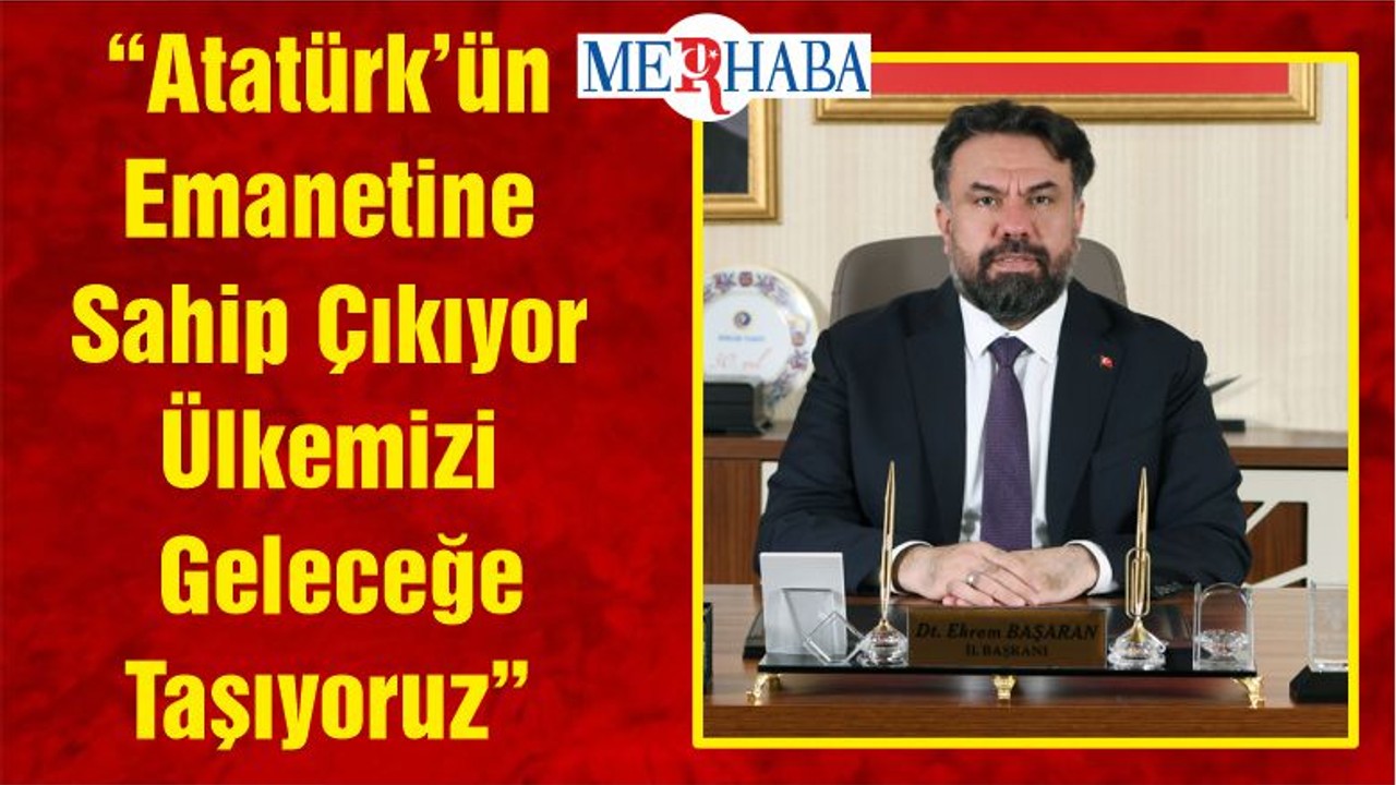 “Atatürk’ün Emanetine Sahip Çıkıyor Ülkemizi Geleceğe Taşıyoruz”