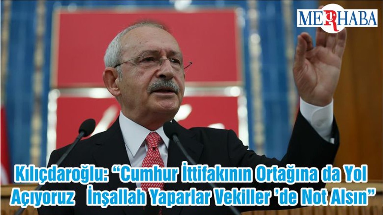 Kılıçdaroğlu: “Cumhur İttifakının Ortağına da Yol Açıyoruz İnşallah Yaparlar Vekiller ’de Not Alsın”