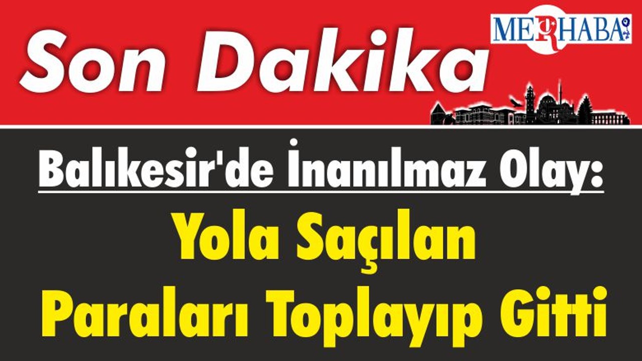 Balıkesir'de İnanılmaz Olay: Yola Saçılan Paraları Toplayıp Gitti