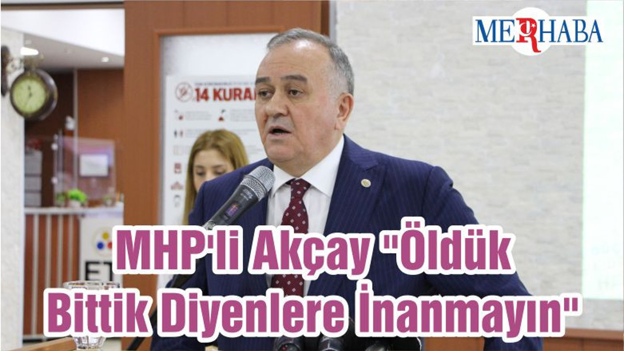MHP'Lİ Akçay " Öldük Bittik Diyenlere İnanmayın"