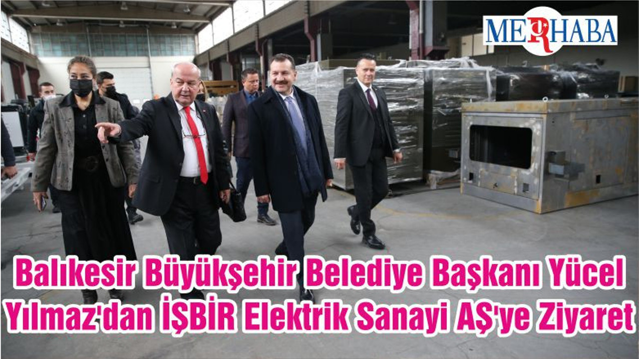 Balıkesir Büyükşehir Belediye Başkanı Yücel Yılmaz'dan İŞBİR Elektrik Sanayi AŞ'ye Ziyaret