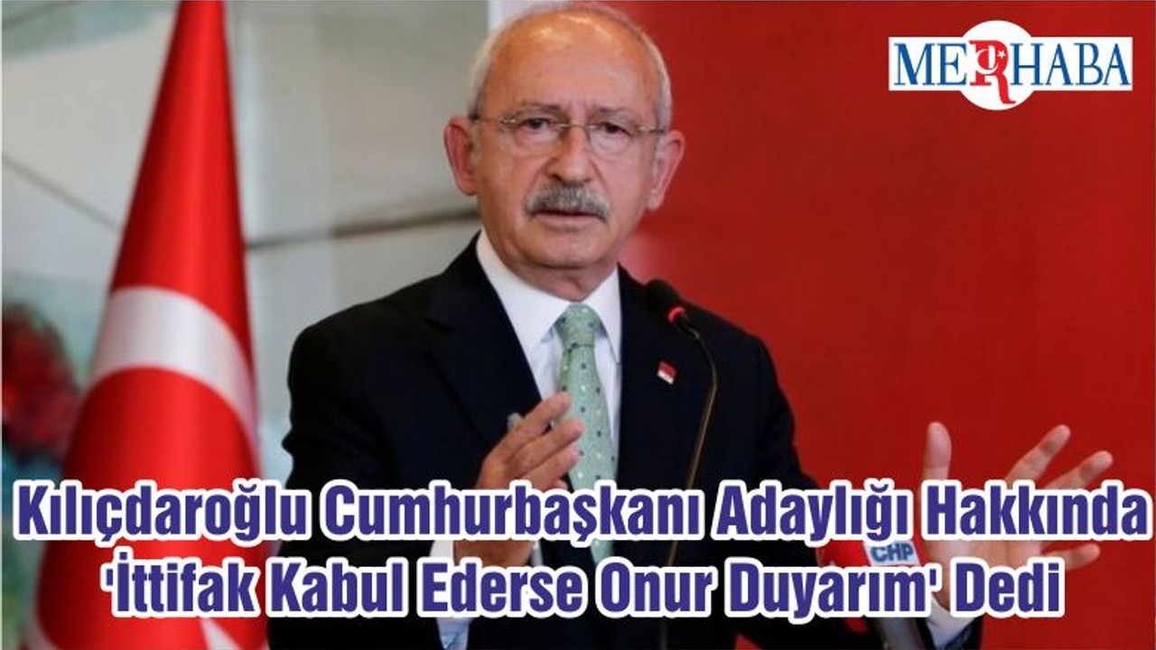 Kılıçdaroğlu Cumhurbaşkanı Adaylığı Hakkında 'İttifak Kabul Ederse Onur Duyarım' Dedi