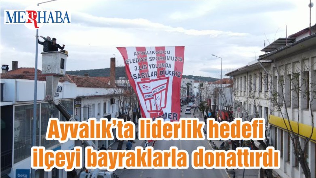 Ayvalık’ta liderlik hedefi ilçeyi bayraklarla donattırdı