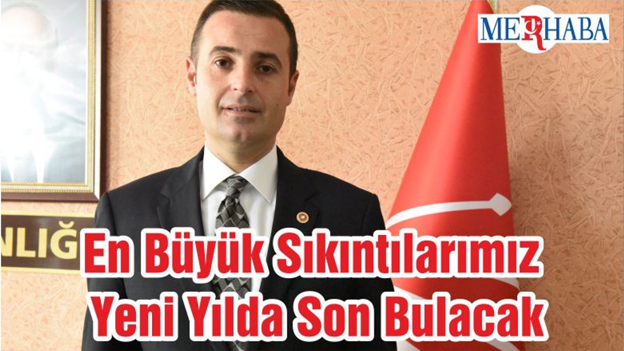 En Büyük Sıkıntılarımız Yeni Yılda Son Bulacak