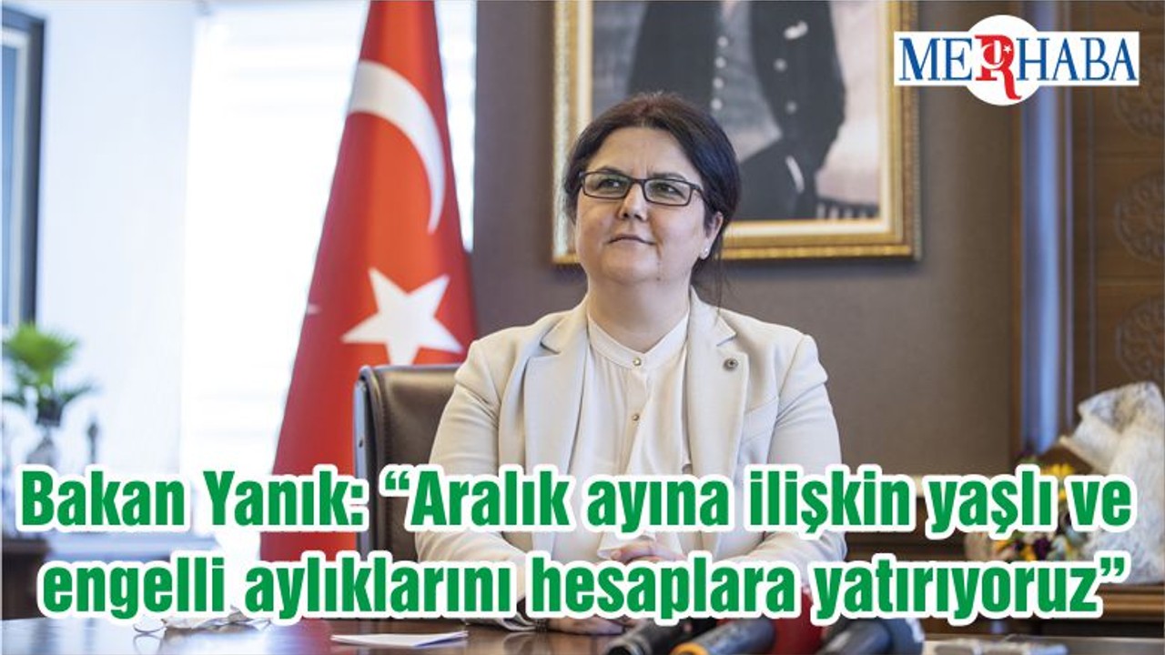 Bakan Yanık: “Aralık ayına ilişkin yaşlı ve engelli aylıklarını hesaplara yatırıyoruz”