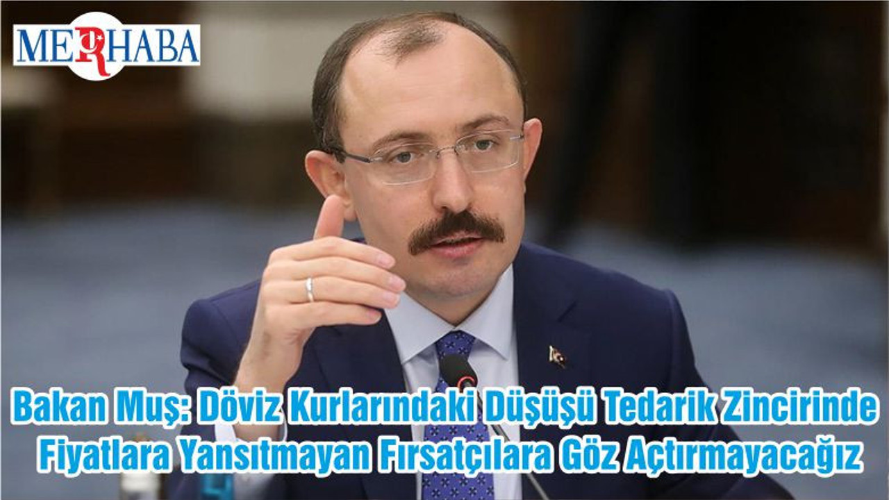 Bakan Muş: Döviz Kurlarındaki Düşüşü Tedarik Zincirinde Fiyatlara Yansıtmayan Fırsatçılara Göz Açtırmayacağız