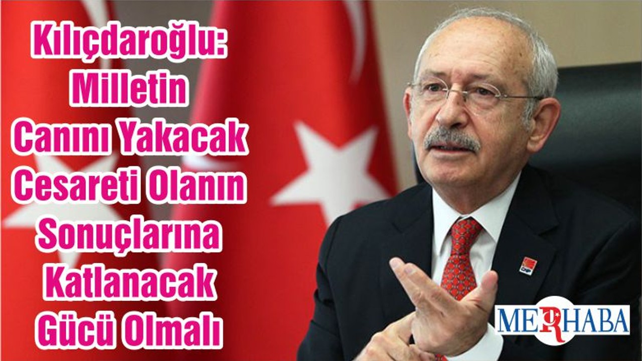 Kılıçdaroğlu: Milletin Canını Yakacak Cesareti Olanın Sonuçlarına Katlanacak Gücü Olmalı