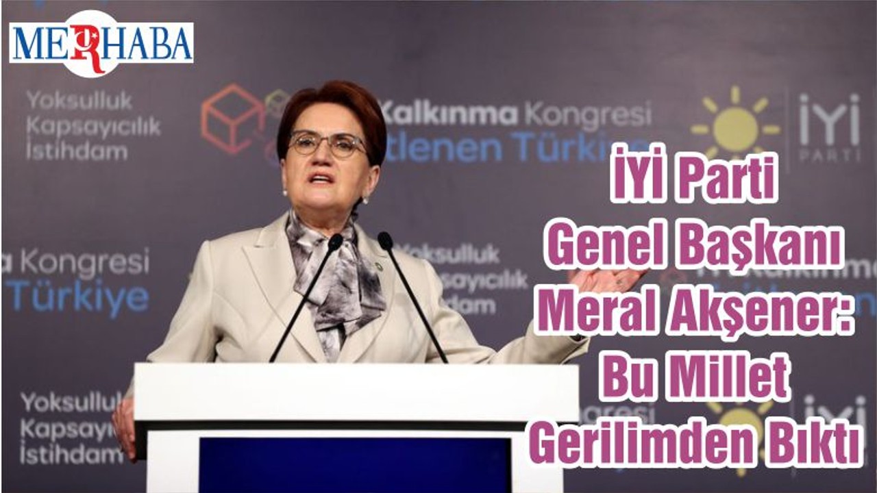 İYİ Parti Genel Başkanı Meral Akşener: Bu Millet Gerilimden Bıktı