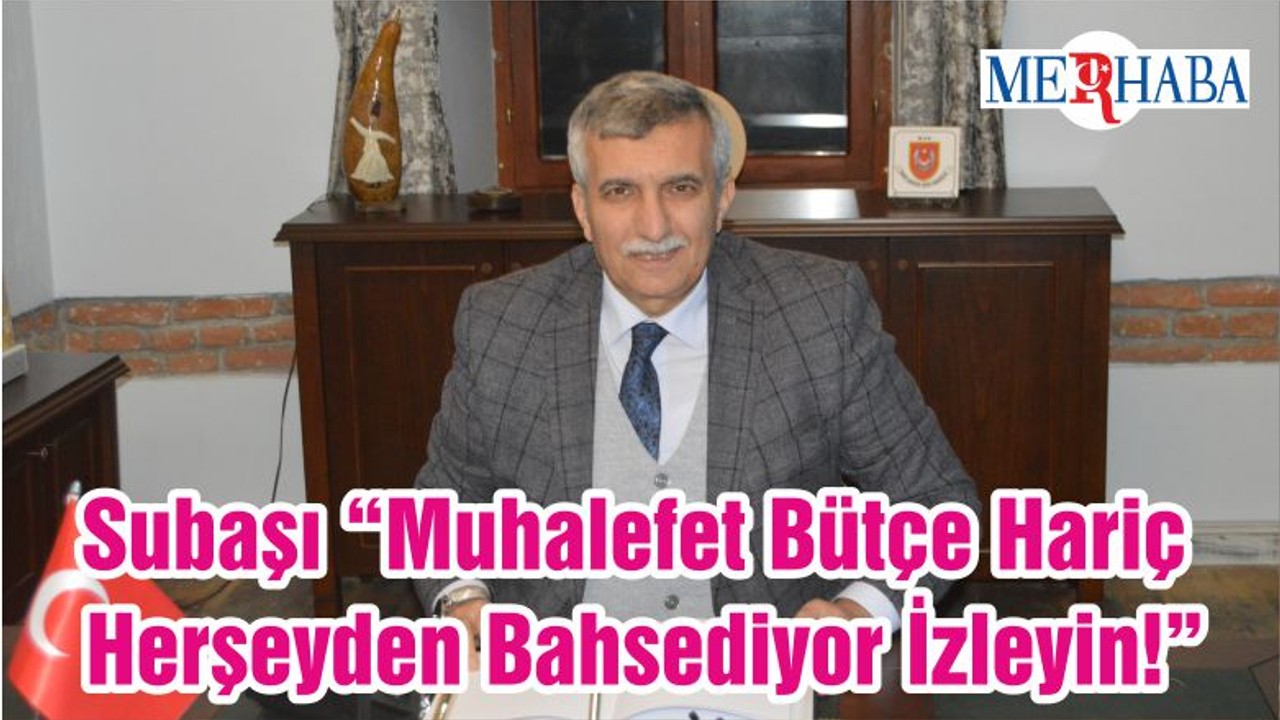 Subaşı “Muhalefet Bütçe Hariç Herşeyden Bahsediyor İzleyin!”