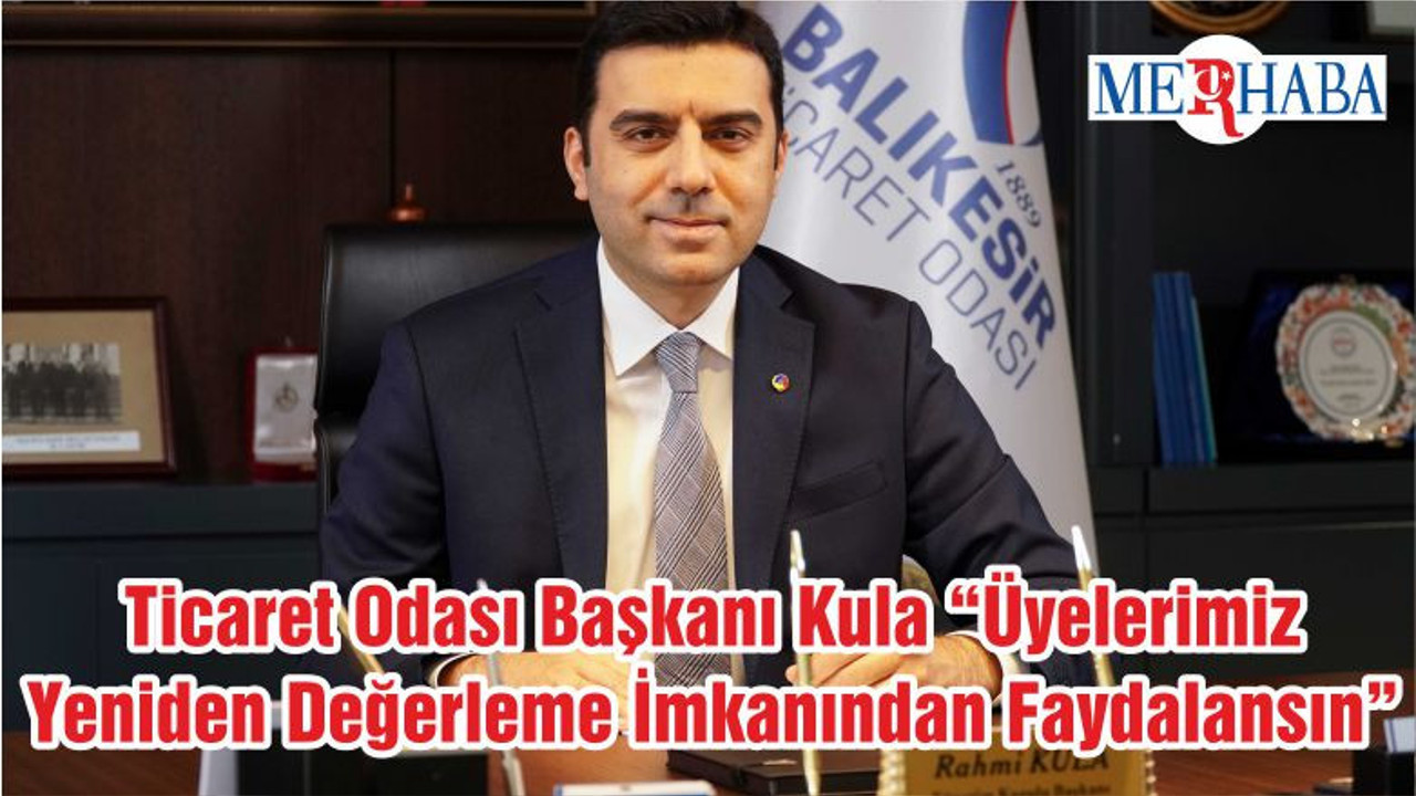 Ticaret Odası Başkanı Kula “Üyelerimiz Yeniden Değerleme İmkanından Faydalansın”
