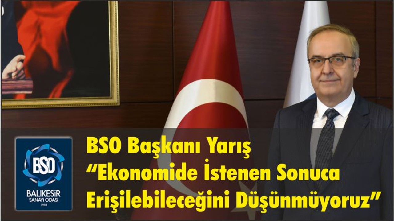 BSO Başkanı Yarış “Ekonomide İstenen Sonuca Erişilebileceğini Düşünmüyoruz”