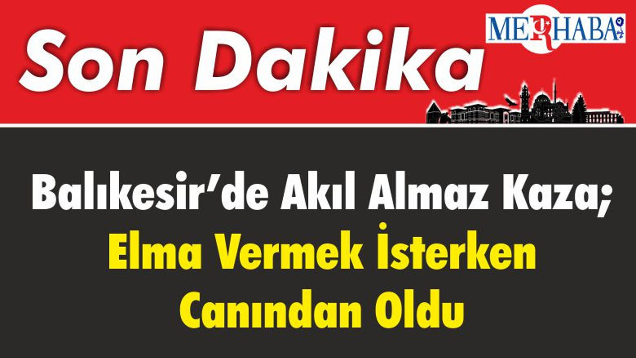 Balıkesir’de Akıl Almaz Kaza; Elma Vermek İsterken Canından Oldu