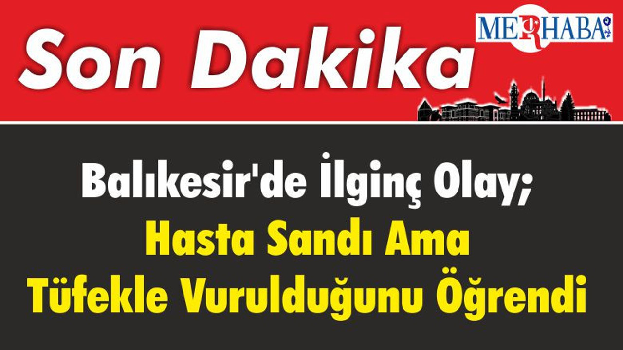 Balıkesir'de İlginç Olay; Hasta Sandı Ama Tüfekle Vurulduğunu Öğrendi
