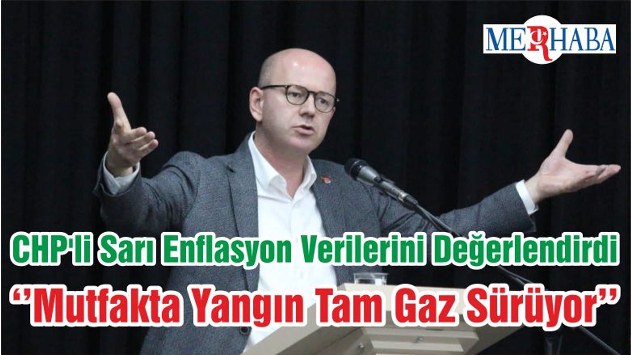 CHP'li Sarı Enflasyon Verilerini Değerlendirdi ‘’Mutfakta Yangın Tam Gaz Sürüyor’’