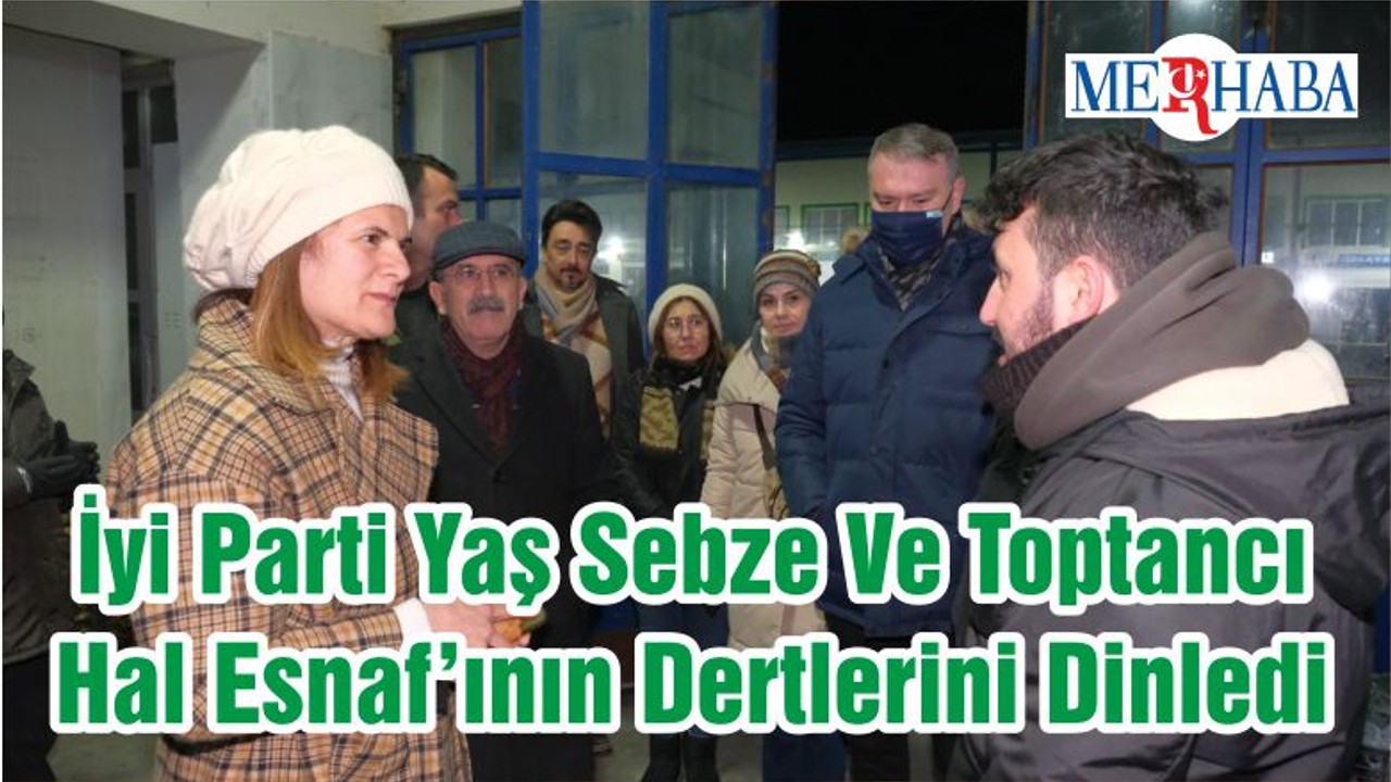 İyi Parti Yaş Sebze Ve Toptancı Hal Esnaf’ının Dertlerini Dinledi