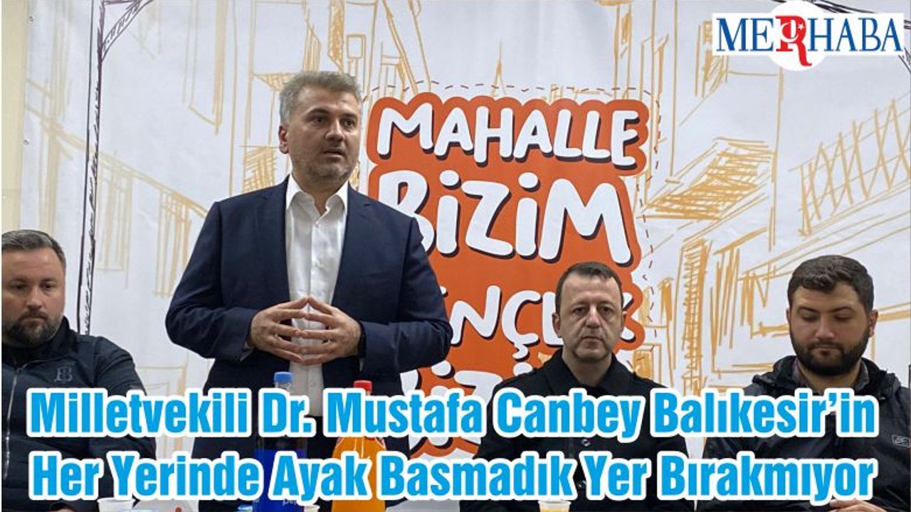 Milletvekili Dr. Mustafa Canbey Balıkesir’in Her Yerinde Ayak Basmadık Yer Bırakmıyor