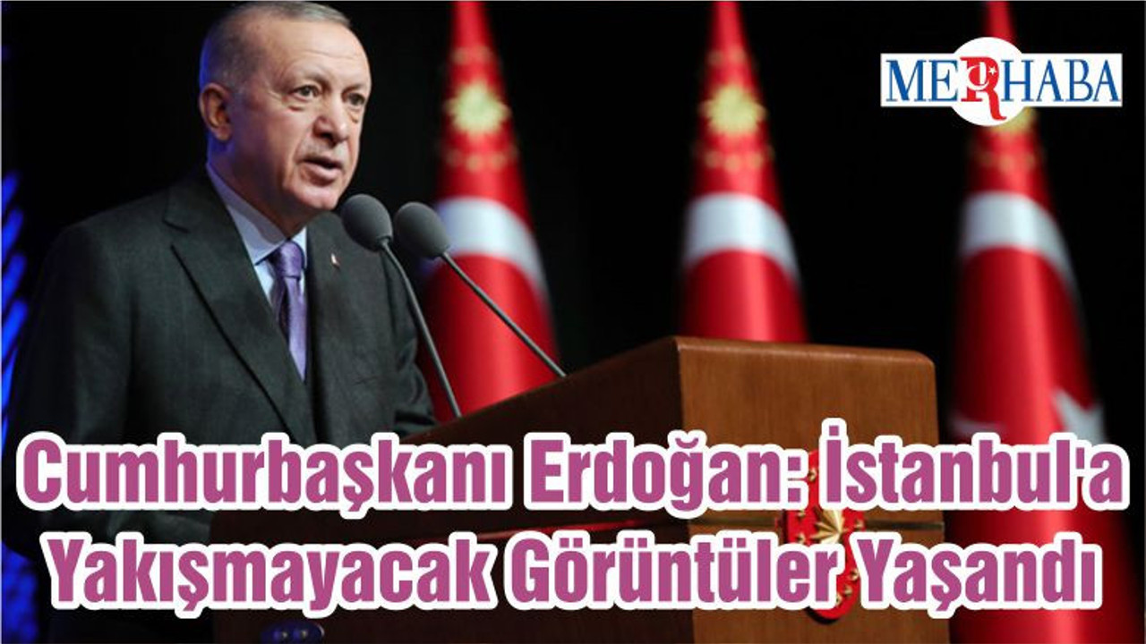 Cumhurbaşkanı Erdoğan: İstanbul'a Yakışmayacak Görüntüler Yaşandı