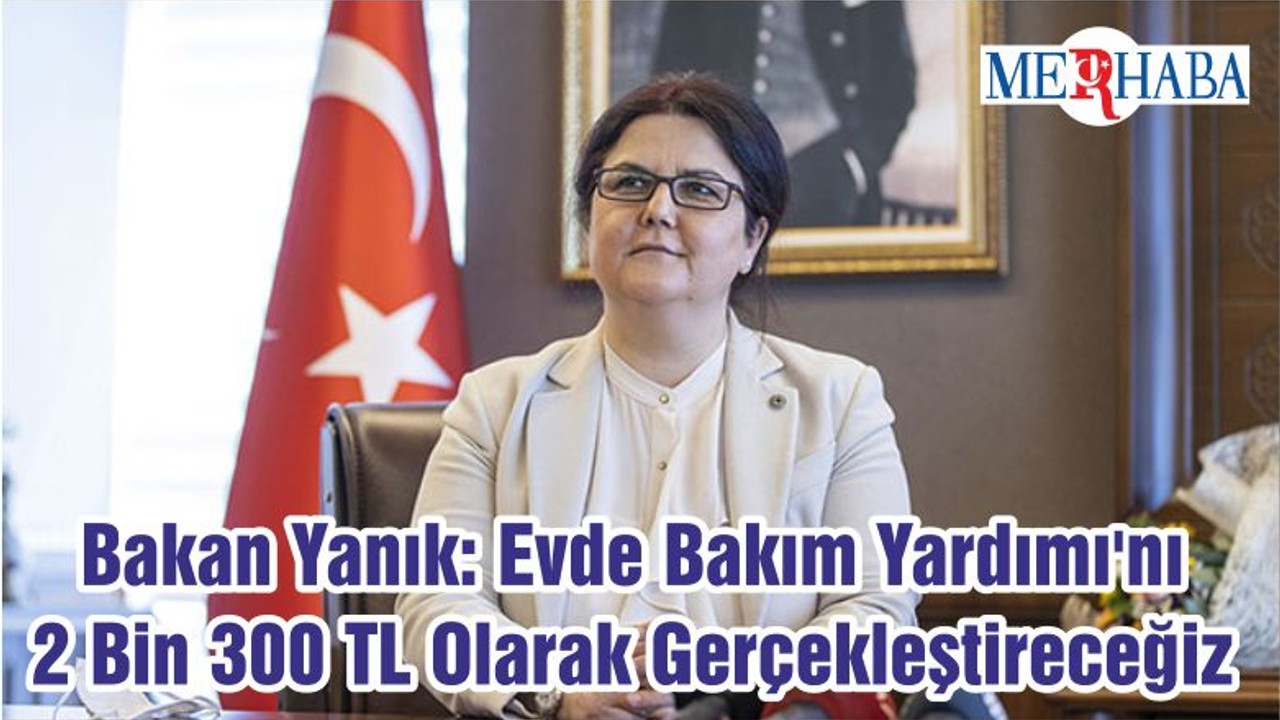 Bakan Yanık: Evde Bakım Yardımı'nı 2 Bin 300 TL Olarak Gerçekleştireceğiz