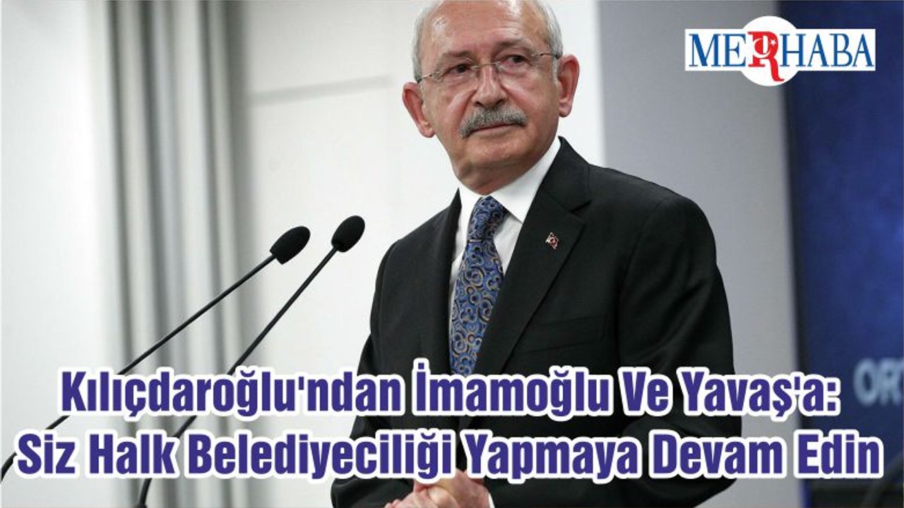 Kılıçdaroğlu'ndan İmamoğlu Ve Yavaş'a: Siz Halk Belediyeciliği Yapmaya Devam Edin