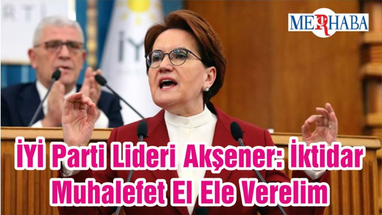 İYİ Parti Lideri Akşener: İktidar-Muhalefet El Ele Verelim
