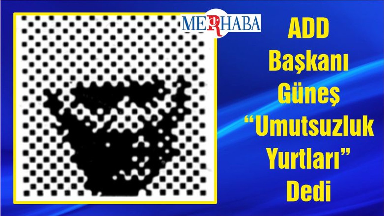 ADD Başkanı Güneş “Umutsuzluk Yurtları” Dedi