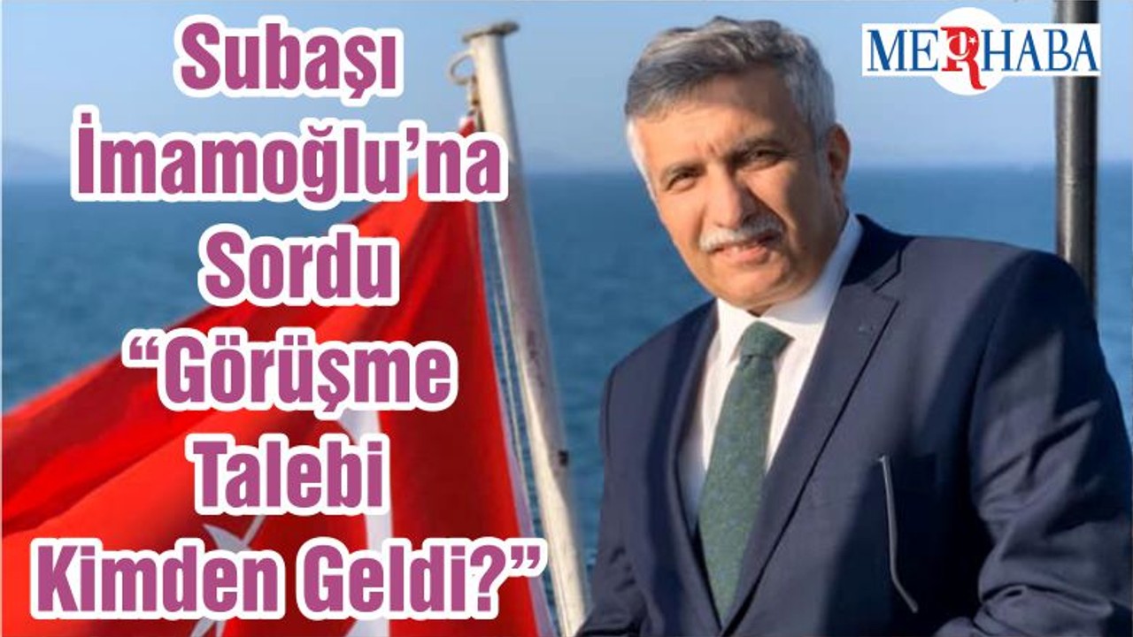 Subaşı İmamoğlu’na Sordu “Görüşme Talebi Kimden Geldi?”