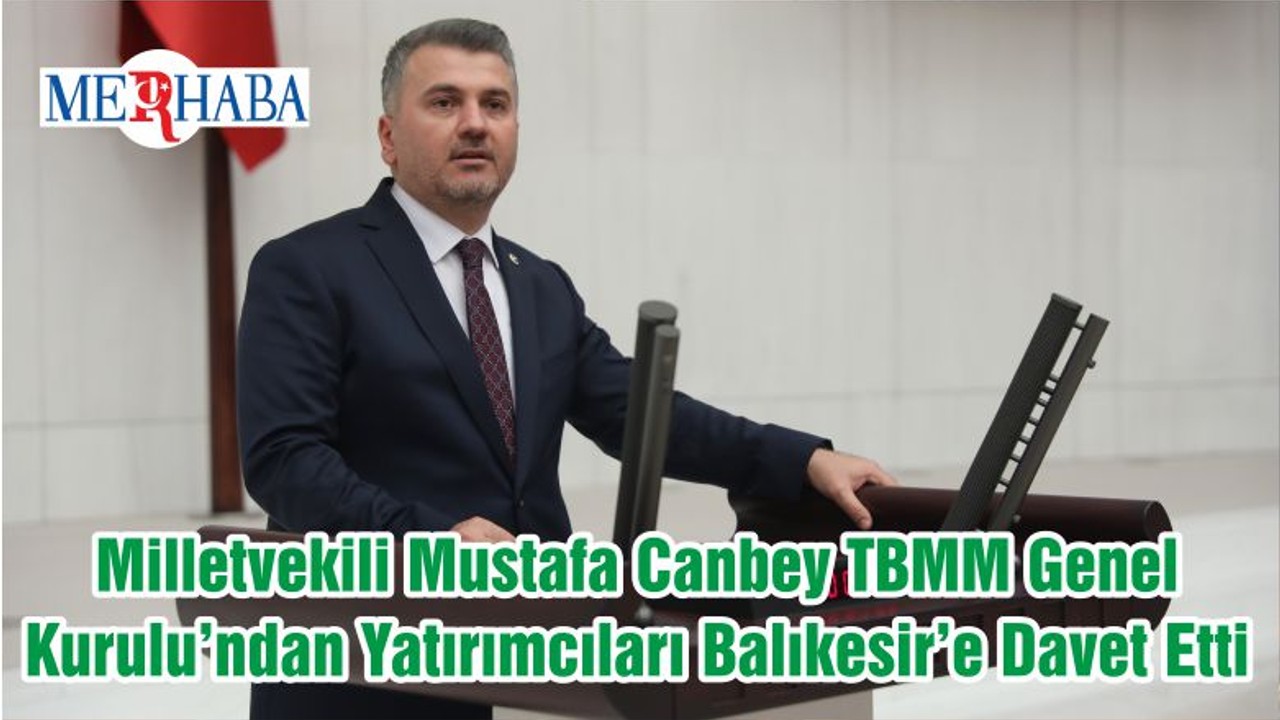 Milletvekili Mustafa Canbey TBMM Genel Kurulu’ndan Yatırımcıları Balıkesir’e Davet Etti