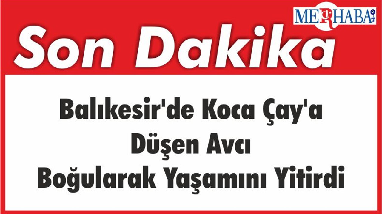 Balıkesir'de Koca Çay'a Düşen Avcı Boğularak Yaşamını Yitirdi