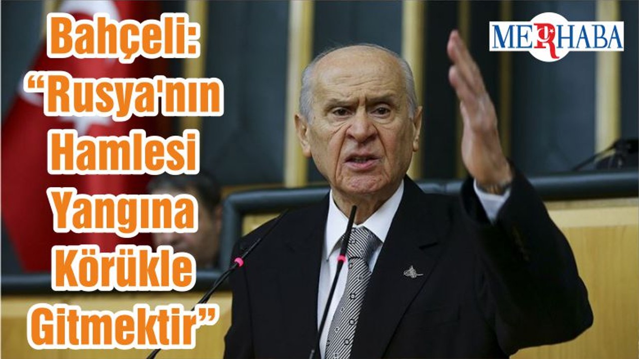 Bahçeli: “Rusya'nın Hamlesi Yangına Körükle Gitmektir”