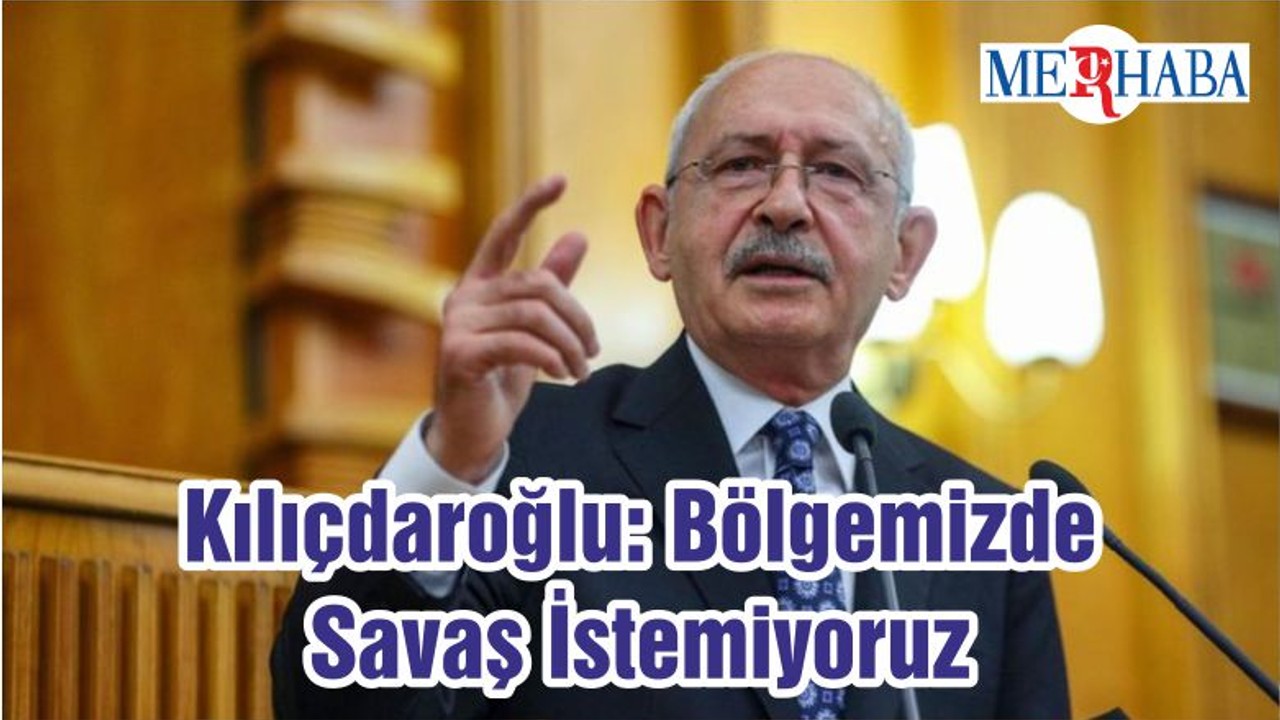 Kılıçdaroğlu: Bölgemizde Savaş İstemiyoruz