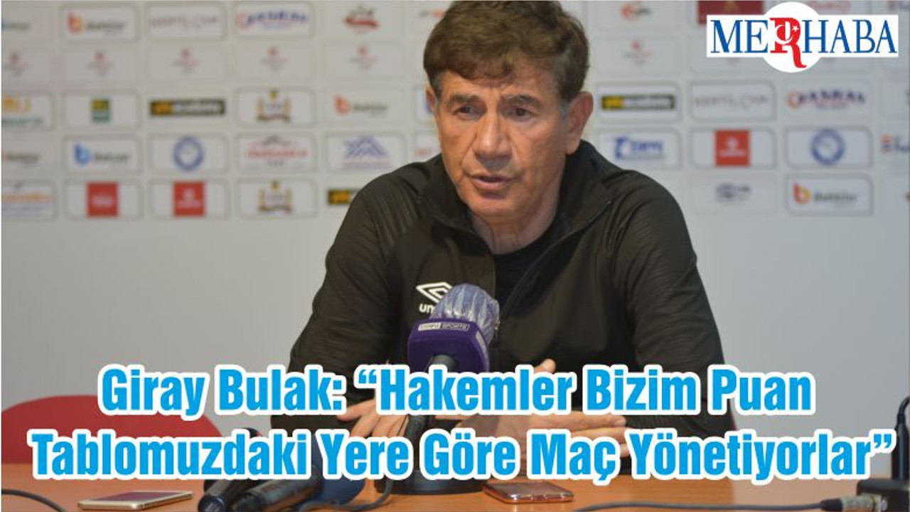 Giray Bulak: “Hakemler Bizim Puan Tablomuzdaki Yere Göre Maç Yönetiyorlar”