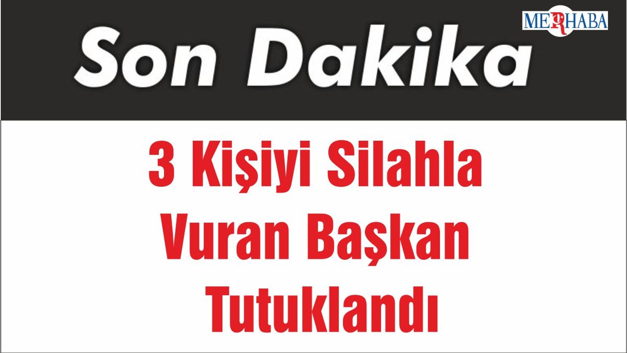 3 Kişiyi Silahla Vuran Başkan Tutuklandı